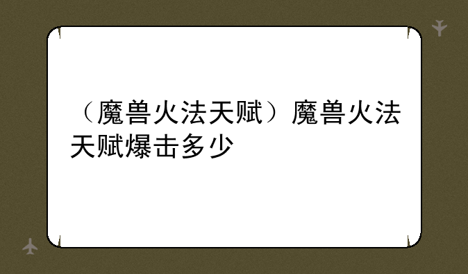 （魔兽火法天赋）魔兽火法天赋爆击多少