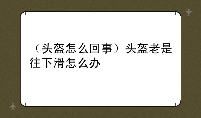 （头盔怎么回事）头盔老是往下滑怎么办