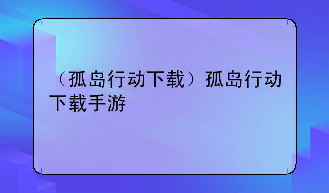 （孤岛行动下载）孤岛行动下载手游