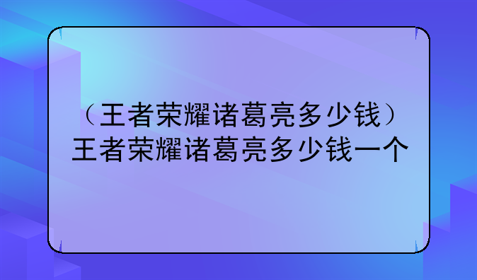 （王者荣耀诸葛亮多少钱）王者荣耀诸葛亮多少钱一个