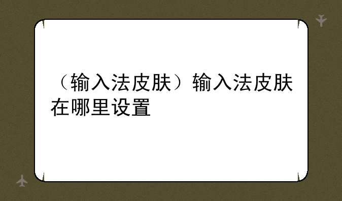 （输入法皮肤）输入法皮肤在哪里设置