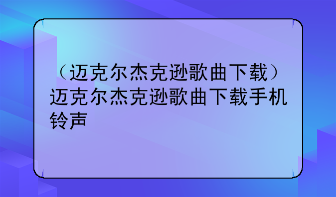 （迈克尔杰克逊歌曲下载）迈克尔杰克逊歌曲下载手机铃声