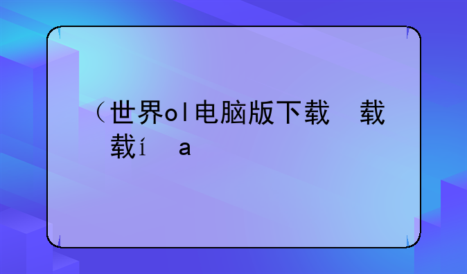 （世界ol电脑版下载）世界ol下载最新版本