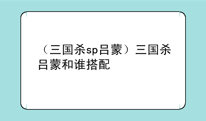 （三国杀sp吕蒙）三国杀吕蒙和谁搭配