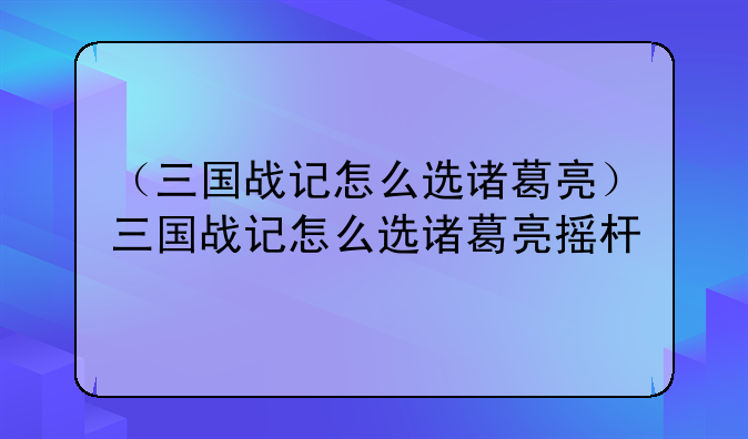 （三国战记怎么选诸葛亮）三国战记怎么选诸葛亮摇杆