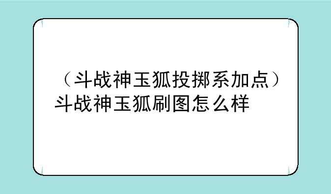 （斗战神玉狐投掷系加点）斗战神玉狐刷图怎么样