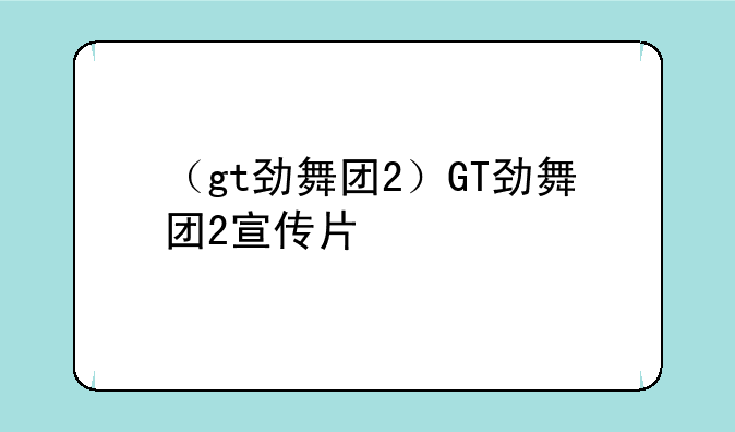 （gt劲舞团2）GT劲舞团2宣传片