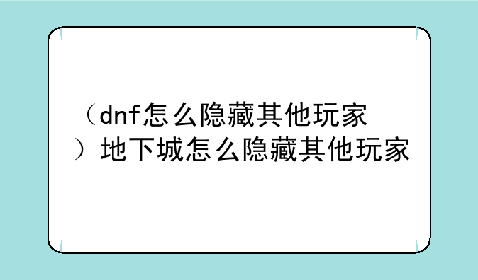 （dnf怎么隐藏其他玩家）地下城怎么隐藏其他玩家