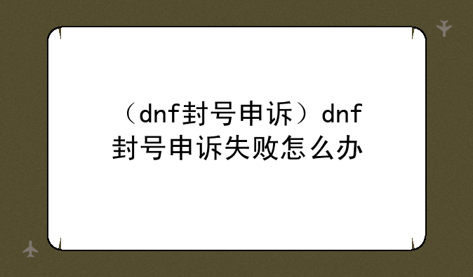 （dnf封号申诉）dnf封号申诉失败怎么办