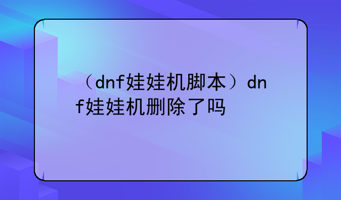 （dnf娃娃机脚本）dnf娃娃机删除了吗