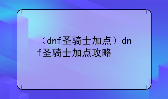 （dnf圣骑士加点）dnf圣骑士加点攻略