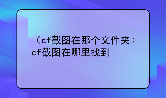（cf截图在那个文件夹）cf截图在哪里找到
