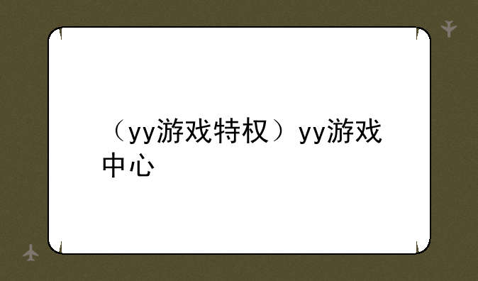 （yy游戏特权）yy游戏中心
