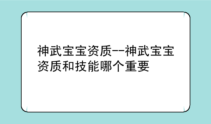 神武宝宝资质--神武宝宝资质和技能哪个重要