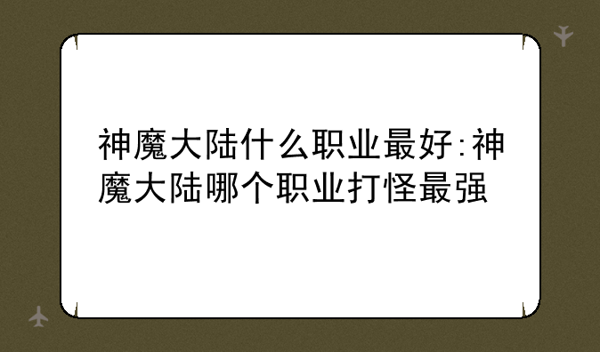 神魔大陆什么职业最好:神魔大陆哪个职业打怪最强