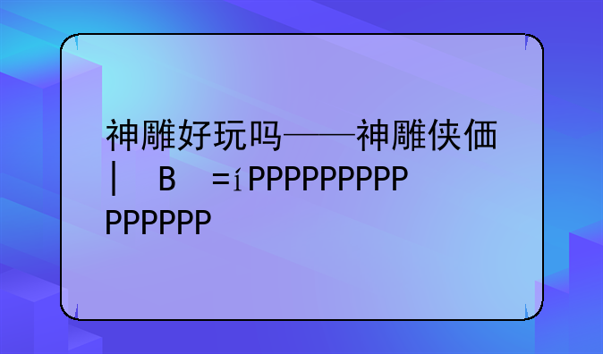 神雕好玩吗——神雕侠侣端游好玩吗