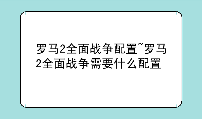 罗马2全面战争配置~罗马2全面战争需要什么配置