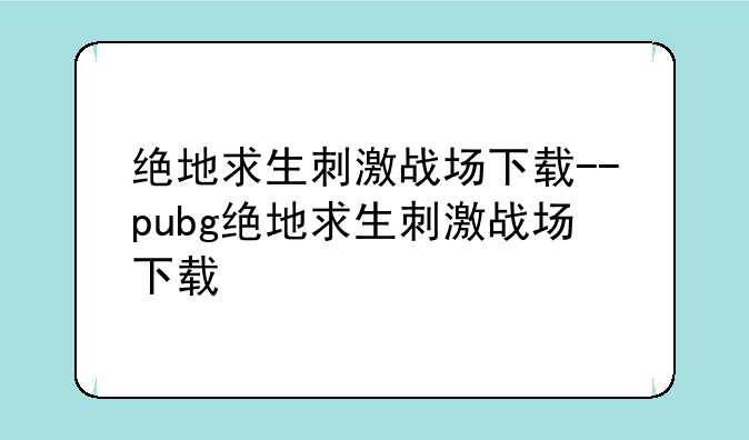 绝地求生刺激战场下载--pubg绝地求生刺激战场下载