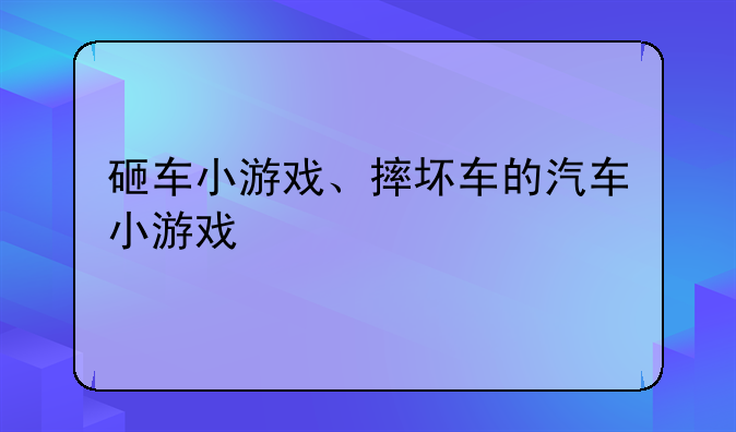 砸车小游戏、摔坏车的汽车小游戏