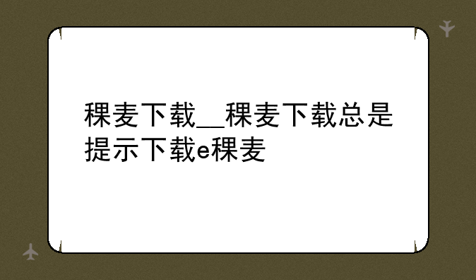稞麦下载__稞麦下载总是提示下载e稞麦