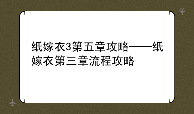 纸嫁衣3第五章攻略——纸嫁衣第三章流程攻略