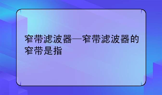 窄带滤波器—窄带滤波器的窄带是指