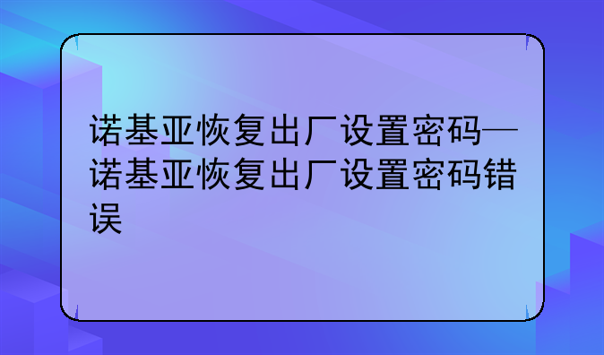 诺基亚恢复出厂设置密码—诺基亚恢复出厂设置密码错误