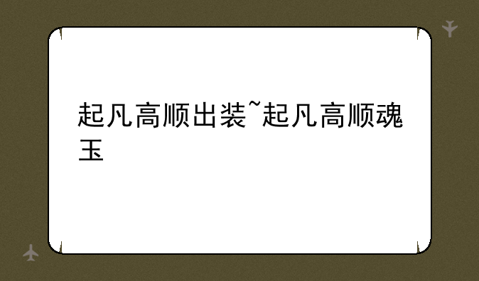 起凡高顺出装~起凡高顺魂玉