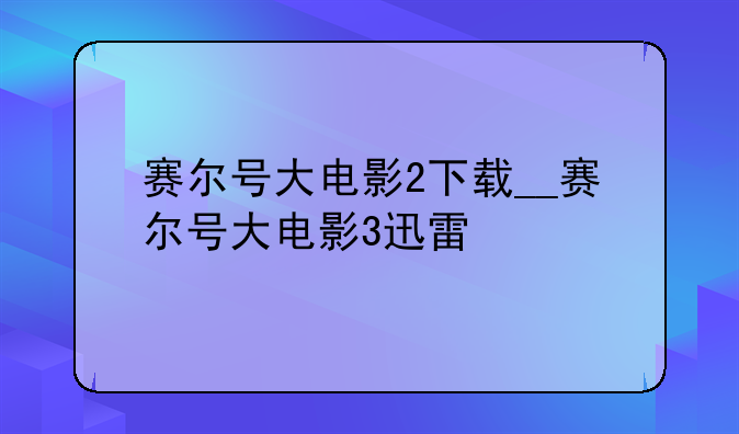 赛尔号大电影2下载__赛尔号大电影3迅雷