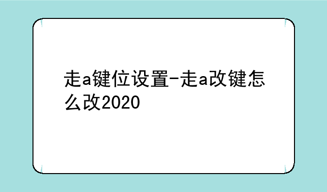 走a键位设置-走a改键怎么改2020