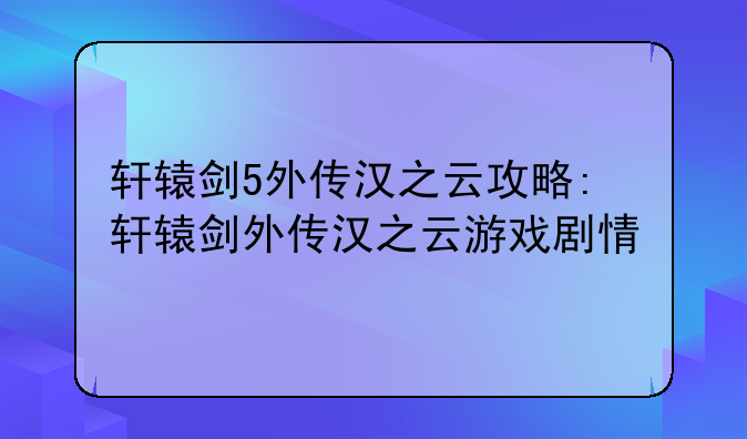 轩辕剑5外传汉之云攻略:轩辕剑外传汉之云游戏剧情