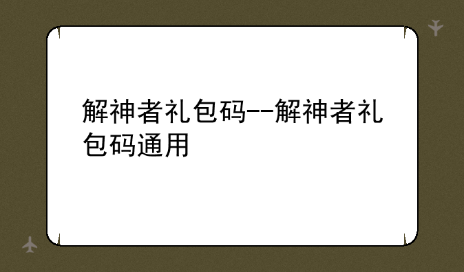解神者礼包码--解神者礼包码通用