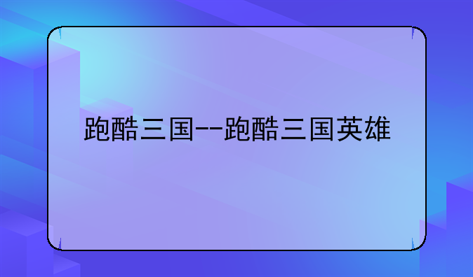 跑酷三国--跑酷三国英雄