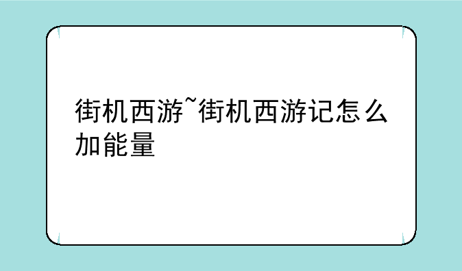 街机西游~街机西游记怎么加能量