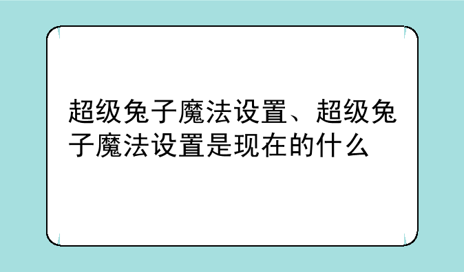 超级兔子魔法设置、超级兔子魔法设置是现在的什么