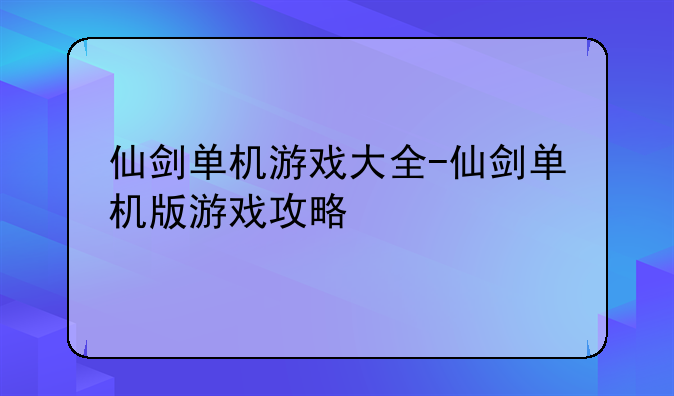 仙剑单机游戏大全-仙剑单机版游戏攻略