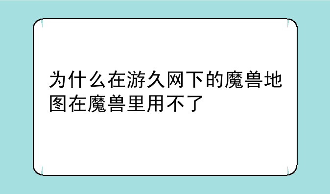 为什么在游久网下的魔兽地图在魔兽里用不了
