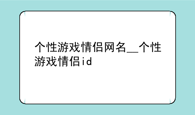 个性游戏情侣网名__个性游戏情侣id