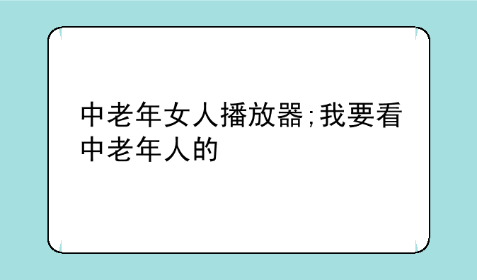 中老年女人播放器;我要看中老年人的