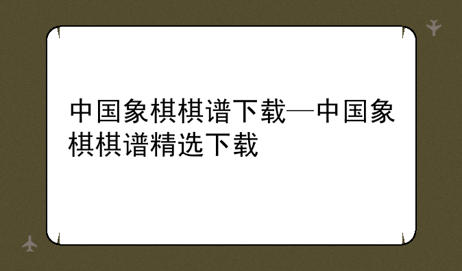 中国象棋棋谱下载—中国象棋棋谱精选下载