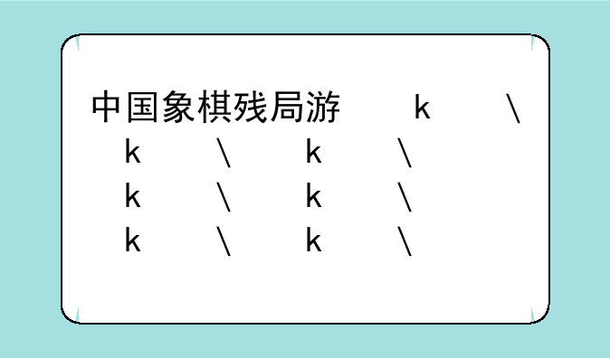 中国象棋残局游戏—中国象棋残局规则