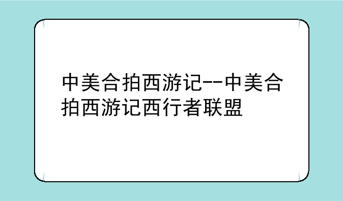 中美合拍西游记--中美合拍西游记西行者联盟