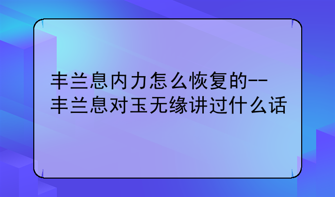 丰兰息内力怎么恢复的--丰兰息对玉无缘讲过什么话