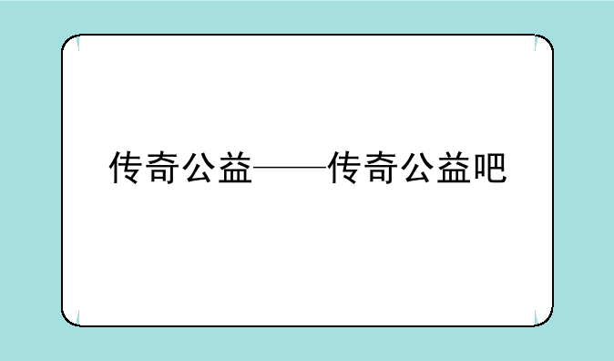 传奇公益——传奇公益吧