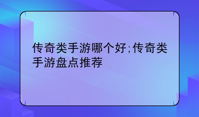 传奇类手游哪个好;传奇类手游盘点推荐