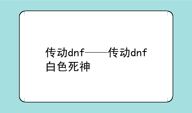 传动dnf——传动dnf白色死神