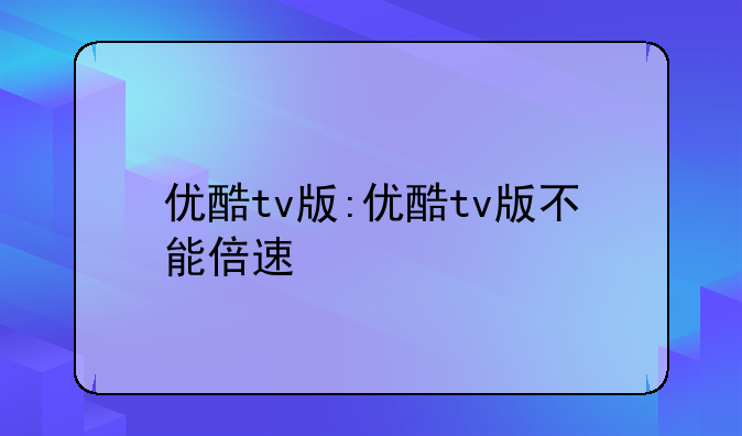优酷tv版:优酷tv版不能倍速