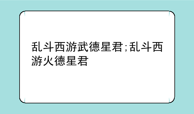 乱斗西游武德星君;乱斗西游火德星君