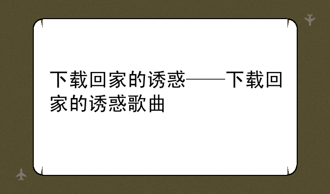 下载回家的诱惑——下载回家的诱惑歌曲