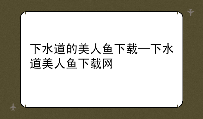 下水道的美人鱼下载—下水道美人鱼下载网
